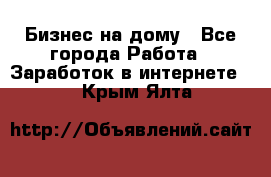 Бизнес на дому - Все города Работа » Заработок в интернете   . Крым,Ялта